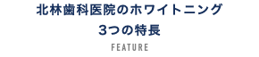 北林歯科医院のホワイトニング 3つの特長 FEATURE