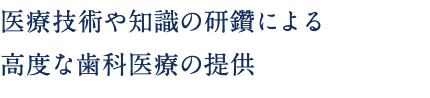 医療技術や知識の研鑽による 高度な歯科医療の提供