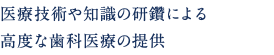 医療技術や知識の研鑽による 高度な歯科医療の提供